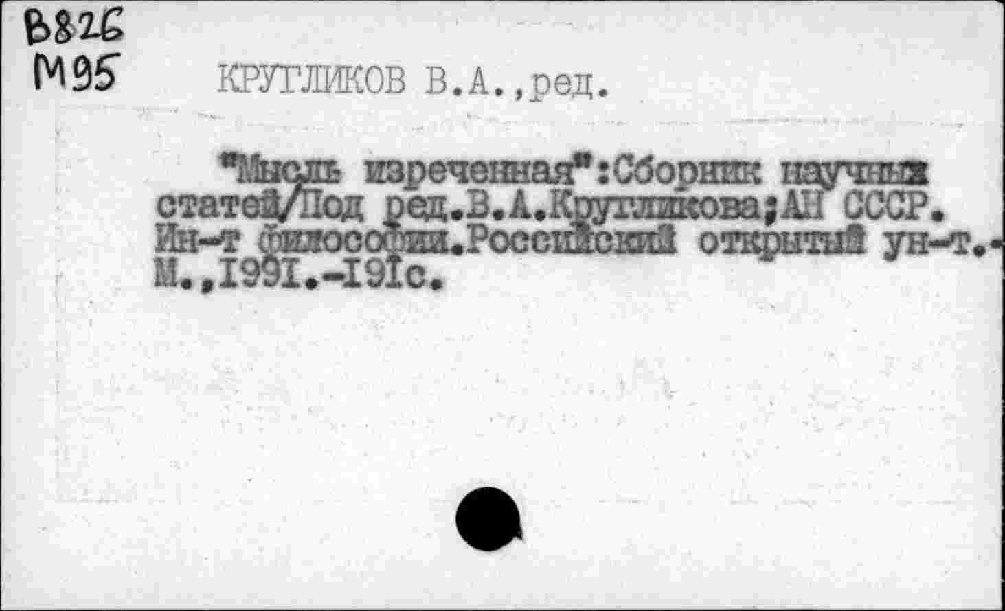 ﻿КРУГЛИКОВ В.А.,ред.
"Мысль изреченная":Сборник научны! статей/исд ред.В.А.Кругликова;АН СССР.
"	’ *Россп&скиЗ открытий ун-т.
Л14ГЛ'.